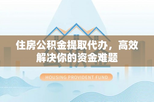巴里坤住房公积金提取代办，高效解决你的资金难题