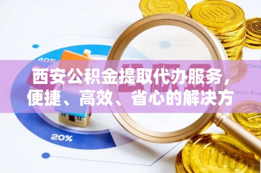 巴里坤西安公积金提取代办服务，便捷、高效、省心的解决方案