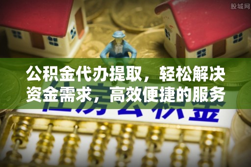 巴里坤公积金代办提取，轻松解决资金需求，高效便捷的服务选择