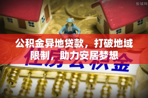 巴里坤公积金异地贷款，打破地域限制，助力安居梦想