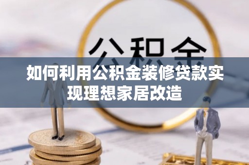 巴里坤如何利用公积金装修贷款实现理想家居改造