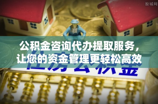巴里坤公积金咨询代办提取服务，让您的资金管理更轻松高效