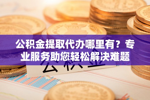巴里坤公积金提取代办哪里有？专业服务助您轻松解决难题