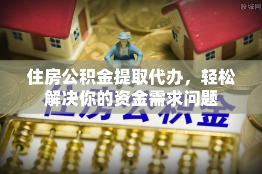 巴里坤住房公积金提取代办，轻松解决你的资金需求问题