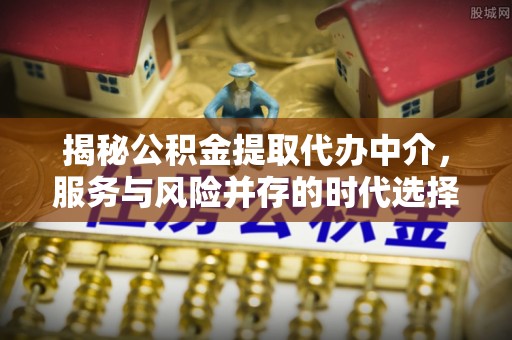 巴里坤揭秘公积金提取代办中介，服务与风险并存的时代选择