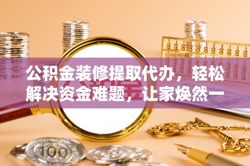 巴里坤公积金装修提取代办，轻松解决资金难题，让家焕然一新