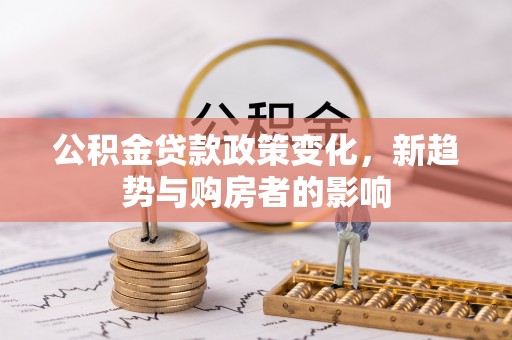 巴里坤公积金贷款政策变化，新趋势与购房者的影响