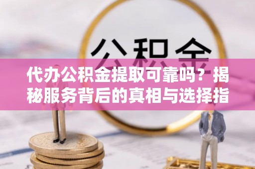 巴里坤代办公积金提取可靠吗？揭秘服务背后的真相与选择指南