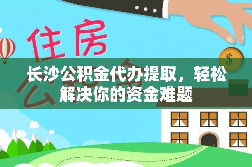 巴里坤长沙公积金代办提取，轻松解决你的资金难题