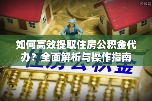 巴里坤如何高效提取住房公积金代办？全面解析与操作指南