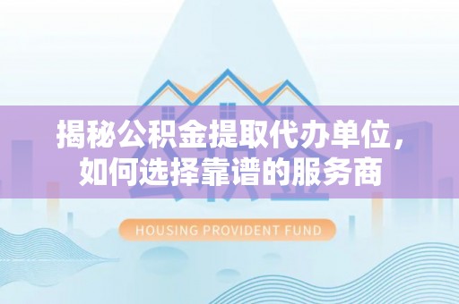 巴里坤揭秘公积金提取代办单位，如何选择靠谱的服务商