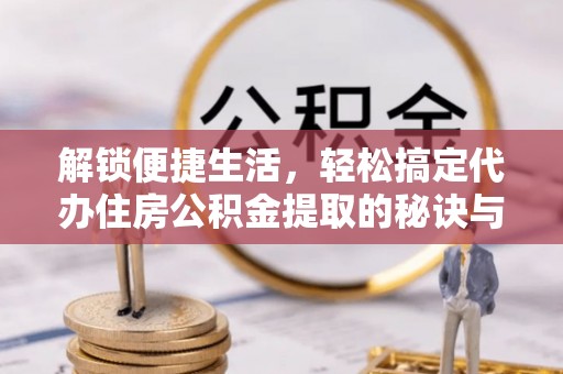 巴里坤解锁便捷生活，轻松搞定代办住房公积金提取的秘诀与技巧