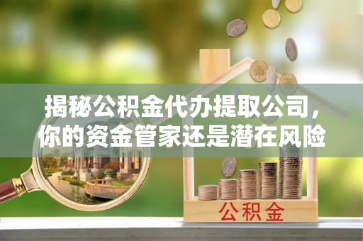 巴里坤揭秘公积金代办提取公司，你的资金管家还是潜在风险？