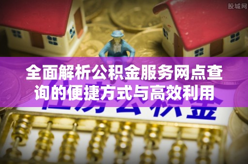 巴里坤全面解析公积金服务网点查询的便捷方式与高效利用