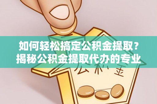 巴里坤如何轻松搞定公积金提取？揭秘公积金提取代办的专业服务