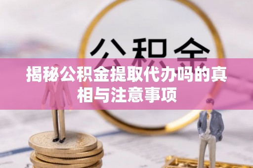 巴里坤揭秘公积金提取代办吗的真相与注意事项