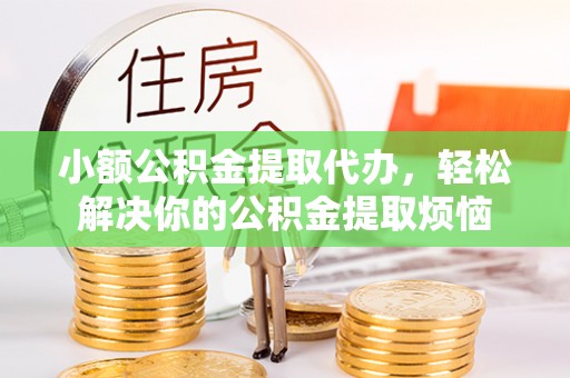 巴里坤小额公积金提取代办，轻松解决你的公积金提取烦恼