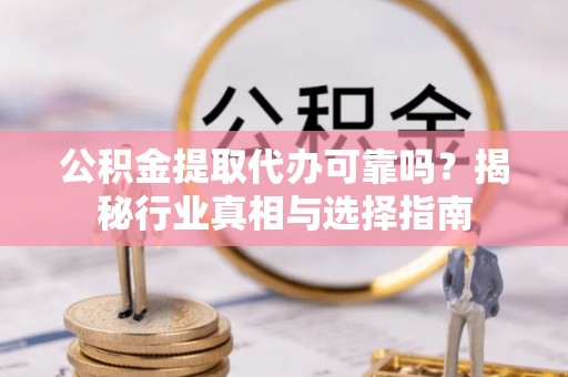巴里坤公积金提取代办可靠吗？揭秘行业真相与选择指南