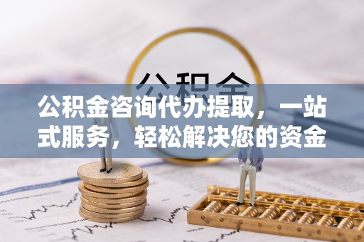 巴里坤公积金咨询代办提取，一站式服务，轻松解决您的资金需求