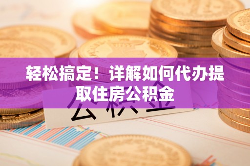 巴里坤轻松搞定！详解如何代办提取住房公积金
