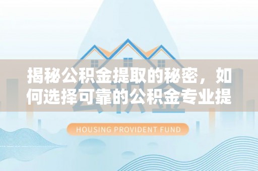 巴里坤揭秘公积金提取的秘密，如何选择可靠的公积金专业提取代办服务