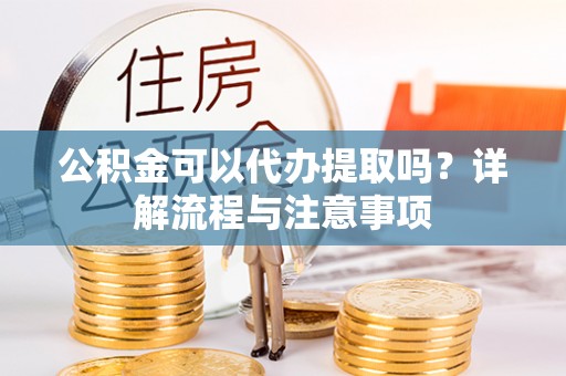 巴里坤公积金可以代办提取吗？详解流程与注意事项