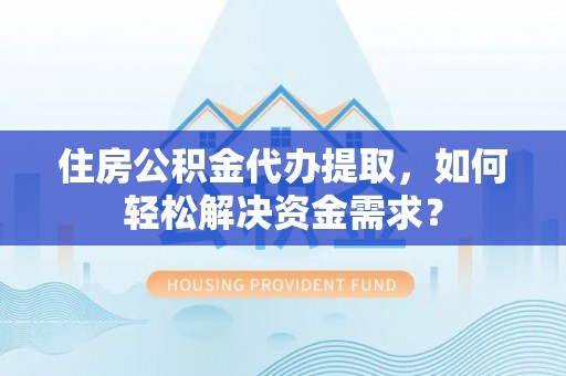 巴里坤住房公积金代办提取，如何轻松解决资金需求？