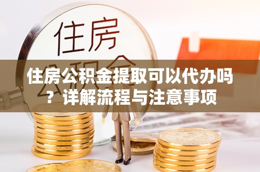 巴里坤住房公积金提取可以代办吗？详解流程与注意事项