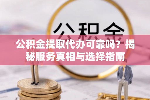 巴里坤公积金提取代办可靠吗？揭秘服务真相与选择指南