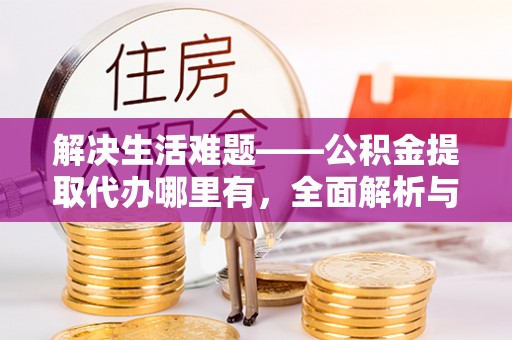 巴里坤解决生活难题——公积金提取代办哪里有，全面解析与服务推荐