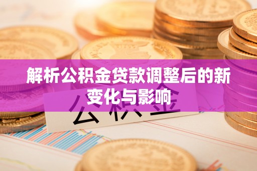 巴里坤解析公积金贷款调整后的新变化与影响