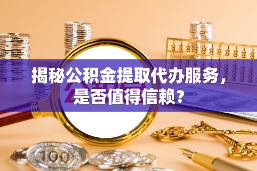 巴里坤揭秘公积金提取代办服务，是否值得信赖？