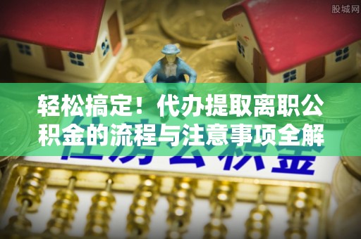 巴里坤轻松搞定！代办提取离职公积金的流程与注意事项全解析