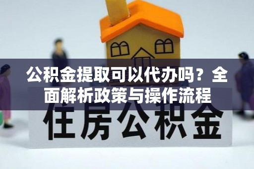 巴里坤公积金提取可以代办吗？全面解析政策与操作流程