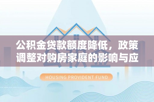 巴里坤公积金贷款额度降低，政策调整对购房家庭的影响与应对策略