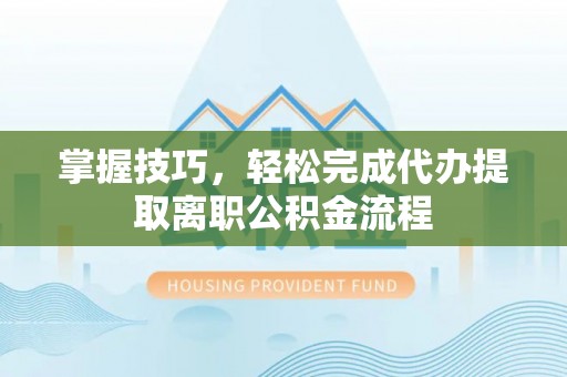 巴里坤掌握技巧，轻松完成代办提取离职公积金流程