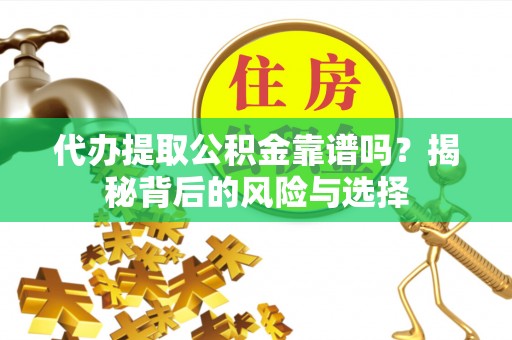 巴里坤代办提取公积金靠谱吗？揭秘背后的风险与选择
