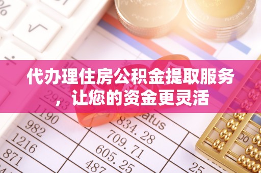 巴里坤代办理住房公积金提取服务，让您的资金更灵活