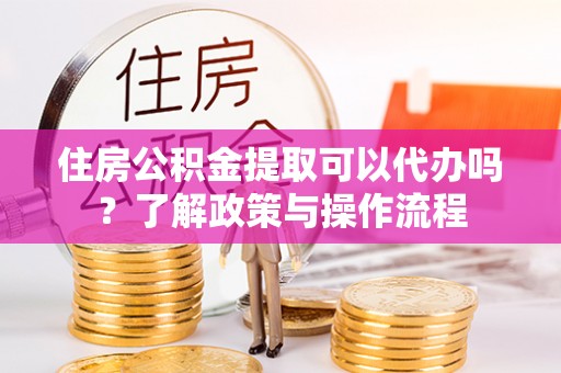 巴里坤住房公积金提取可以代办吗？了解政策与操作流程