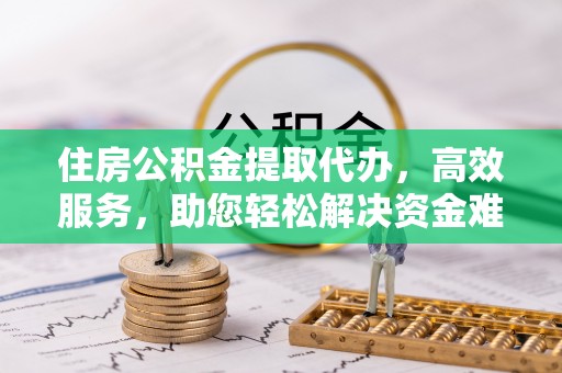巴里坤住房公积金提取代办，高效服务，助您轻松解决资金难题