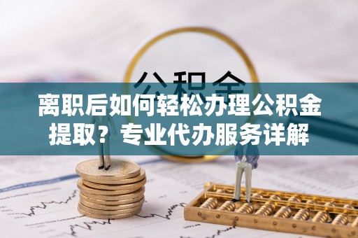 巴里坤离职后如何轻松办理公积金提取？专业代办服务详解