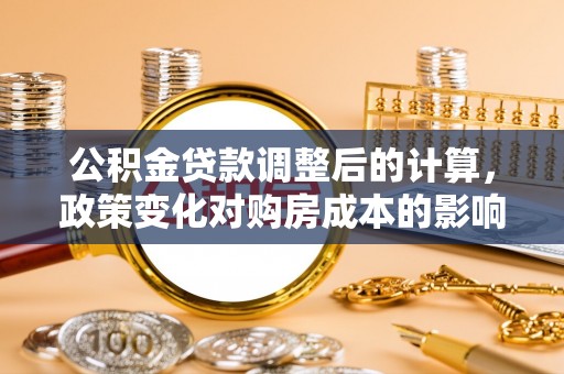 巴里坤公积金贷款调整后的计算，政策变化对购房成本的影响与应对策略