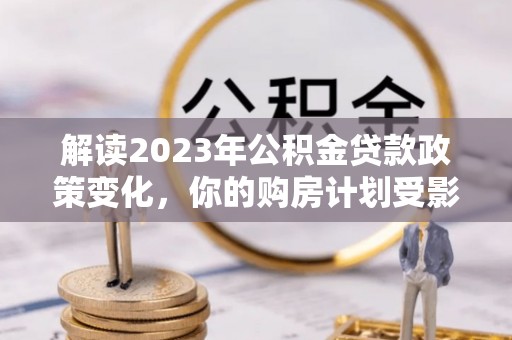 巴里坤解读2023年公积金贷款政策变化，你的购房计划受影响了吗？