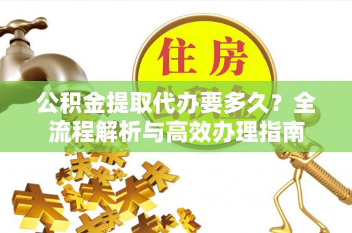 巴里坤公积金提取代办要多久？全流程解析与高效办理指南