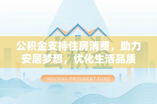 巴里坤公积金支持住房消费，助力安居梦想，优化生活品质
