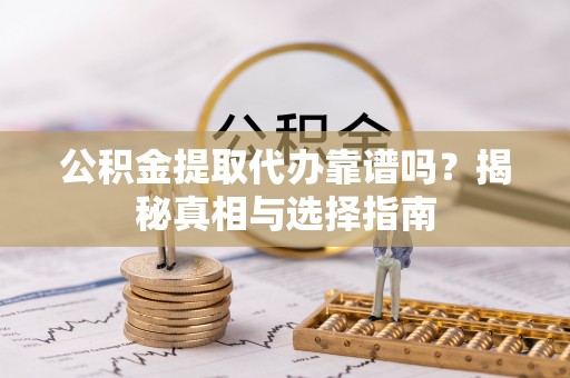 巴里坤公积金提取代办靠谱吗？揭秘真相与选择指南