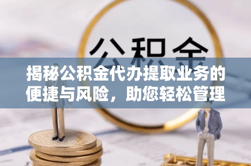 巴里坤揭秘公积金代办提取业务的便捷与风险，助您轻松管理个人财务