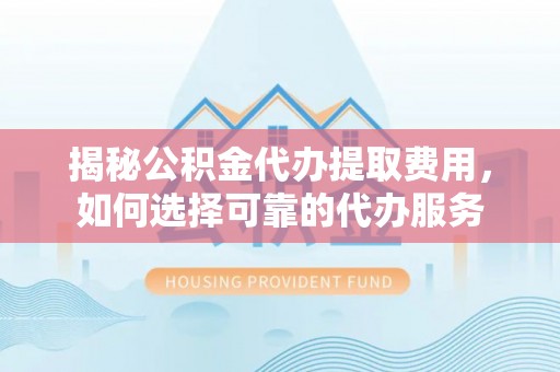 巴里坤揭秘公积金代办提取费用，如何选择可靠的代办服务