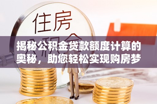 巴里坤揭秘公积金贷款额度计算的奥秘，助您轻松实现购房梦想