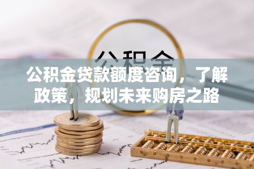 巴里坤公积金贷款额度咨询，了解政策，规划未来购房之路